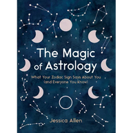 The Magic of Astrology: What Your Zodiac Sign Says about You (and Everyone You Know)